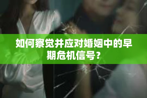 如何察觉并应对婚姻中的早期危机信号？