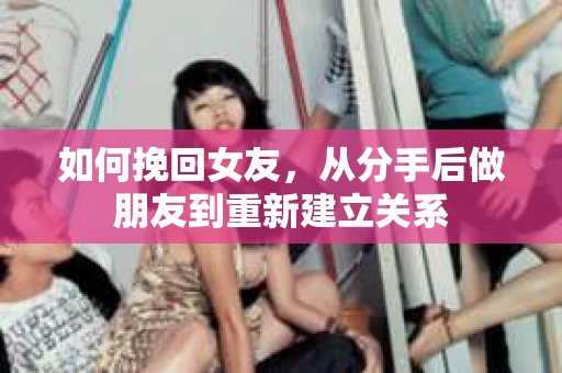 如何挽回女友，从分手后做朋友到重新建立关系