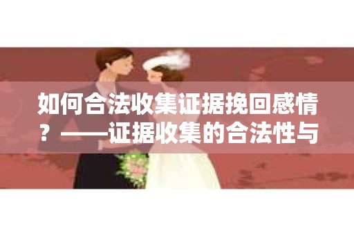 如何合法收集证据挽回感情？——证据收集的合法性与有效性策略