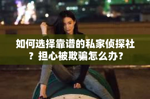 如何选择靠谱的私家侦探社？担心被欺骗怎么办？