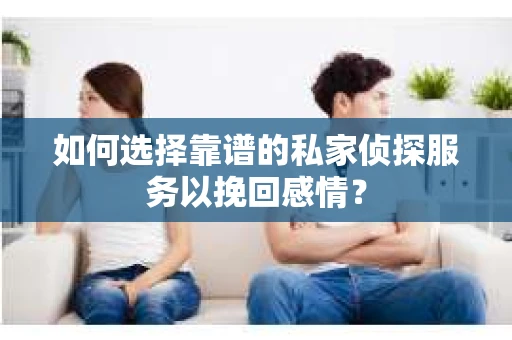 如何选择靠谱的私家侦探服务以挽回感情？