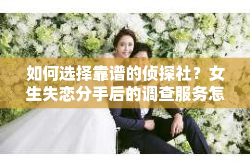 如何选择靠谱的侦探社?女生失恋分手后的调查服务怎么办? 如何选择靠谱的侦探社?女生失恋分手后的调查服务怎么办?