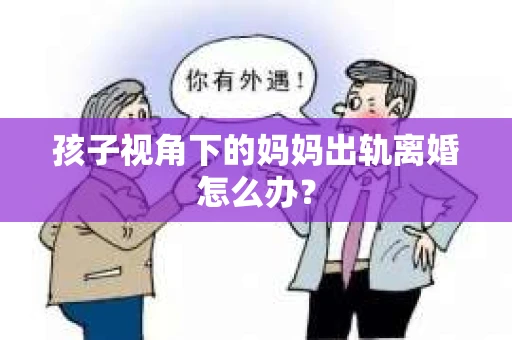 孩子视角下的妈妈出轨离婚怎么办？