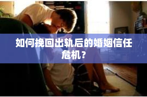 如何挽回出轨后的婚姻信任危机？