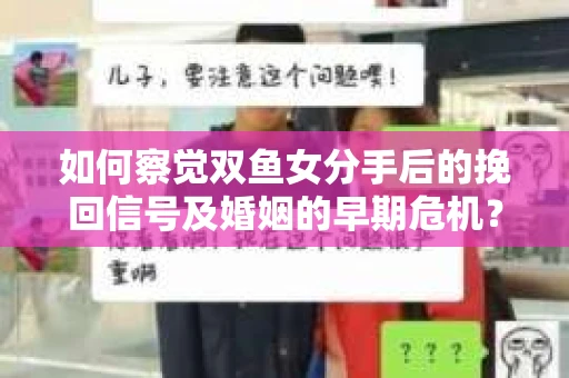 如何察觉双鱼女分手后的挽回信号及婚姻的早期危机？
