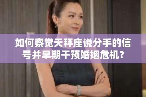 如何察觉天秤座说分手的信号并早期干预婚姻危机？