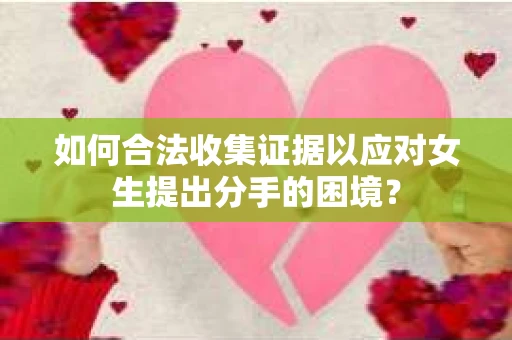 如何合法收集证据以应对女生提出分手的困境？