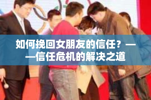 如何挽回女朋友的信任？——信任危机的解决之道