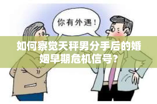 如何察觉天秤男分手后的婚姻早期危机信号？