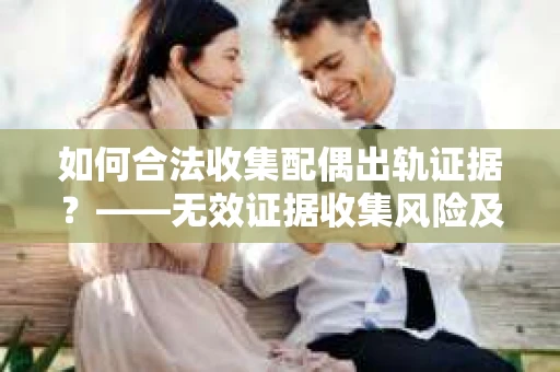 如何合法收集配偶出轨证据？——无效证据收集风险及应对策略