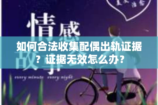 如何合法收集配偶出轨证据？证据无效怎么办？