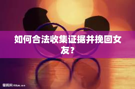 如何合法收集证据并挽回女友？