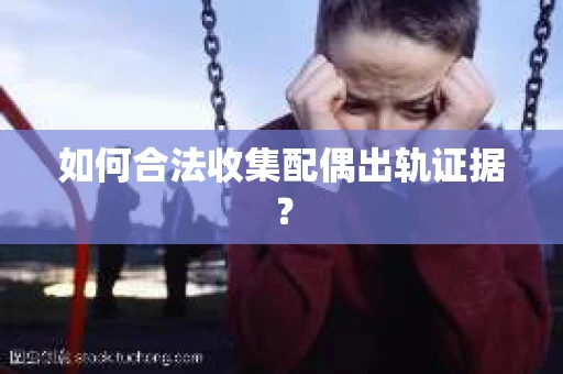 如何合法收集配偶出轨证据？