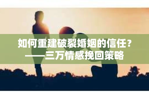 如何重建破裂婚姻的信任？——三万情感挽回策略