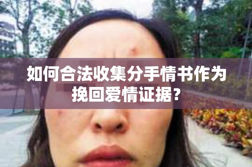 如何合法收集分手情书作为挽回爱情证据？