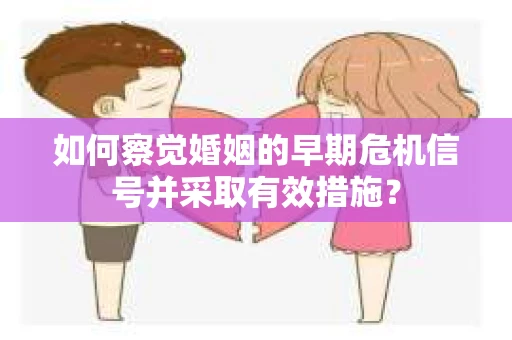 如何察觉婚姻的早期危机信号并采取有效措施？