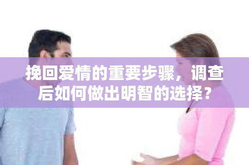 挽回爱情的重要步骤，调查后如何做出明智的选择？