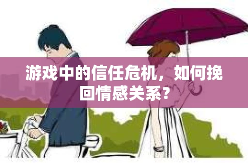 游戏中的信任危机，如何挽回情感关系？