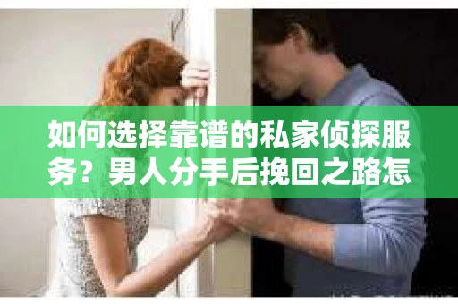 如何选择靠谱的私家侦探服务？男人分手后挽回之路怎么办？