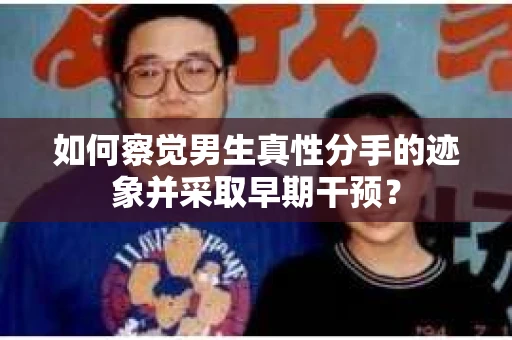 如何察觉男生真性分手的迹象并采取早期干预？
