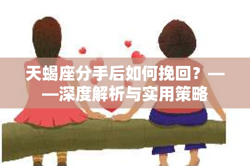 天蝎座分手后如何挽回？——深度解析与实用策略