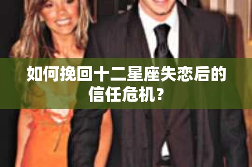 如何挽回十二星座失恋后的信任危机？
