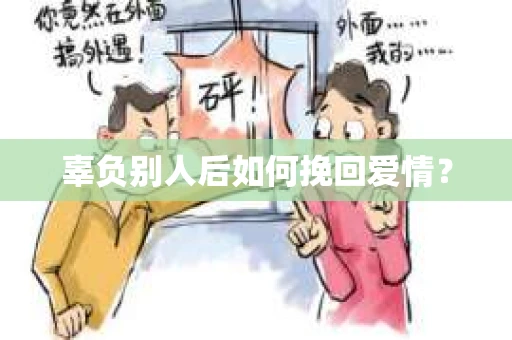 辜负别人后如何挽回爱情? 辜负别人后如何挽回爱情?