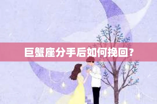 巨蟹座分手后如何挽回？