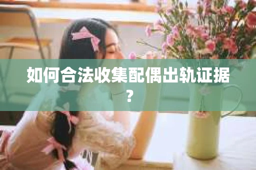 如何合法收集配偶出轨证据？