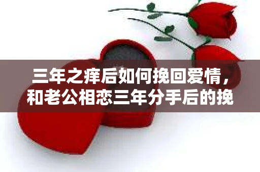 三年之痒后如何挽回爱情，和老公相恋三年分手后的挽回策略