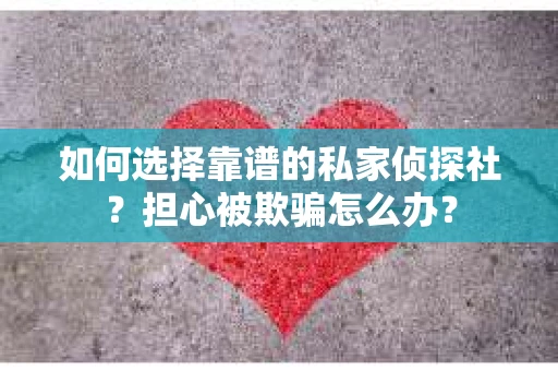如何选择靠谱的私家侦探社?担心被欺骗怎么办? 如何选择靠谱的私家侦探社?担心被欺骗怎么办?