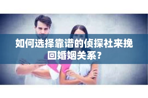 如何选择靠谱的侦探社来挽回婚姻关系？