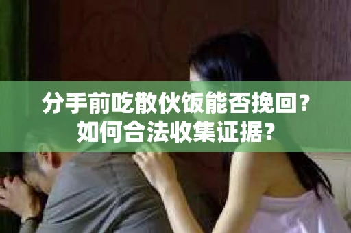 分手前吃散伙饭能否挽回?如何合法收集证据? 分手前吃散伙饭能否挽回?如何合法收集证据?