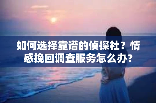 如何选择靠谱的侦探社？情感挽回调查服务怎么办？