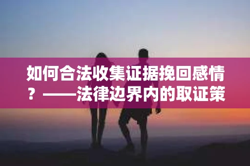 如何合法收集证据挽回感情？——法律边界内的取证策略