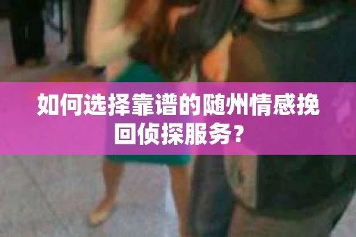 如何选择靠谱的随州情感挽回侦探服务？