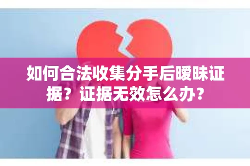 如何合法收集分手后暧昧证据？证据无效怎么办？