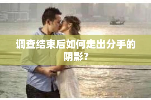 调查结束后如何走出分手的阴影？