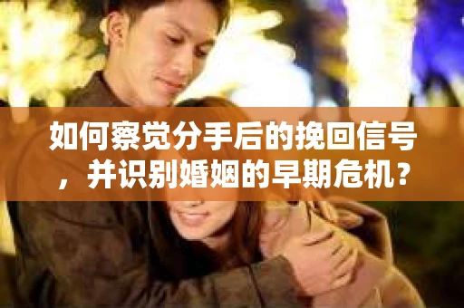如何察觉分手后的挽回信号，并识别婚姻的早期危机？