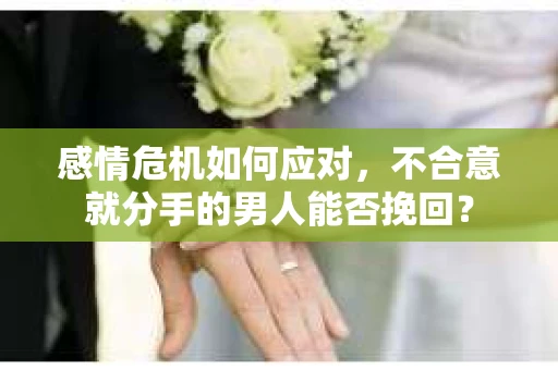 感情危机如何应对，不合意就分手的男人能否挽回？