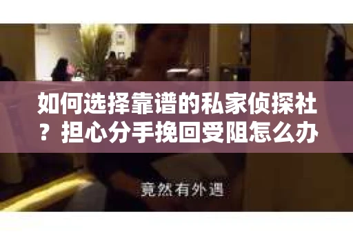 如何选择靠谱的私家侦探社？担心分手挽回受阻怎么办？