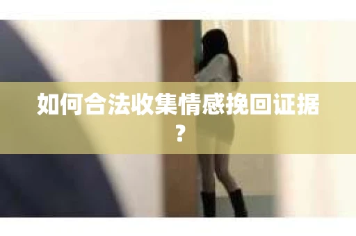 如何合法收集情感挽回证据？