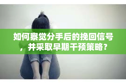 如何察觉分手后的挽回信号，并采取早期干预策略？