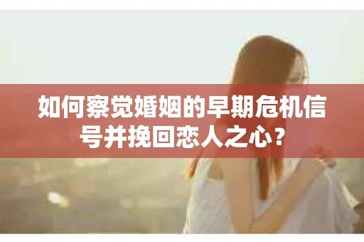 如何察觉婚姻的早期危机信号并挽回恋人之心？