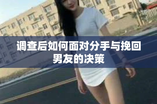调查后如何面对分手与挽回男友的决策