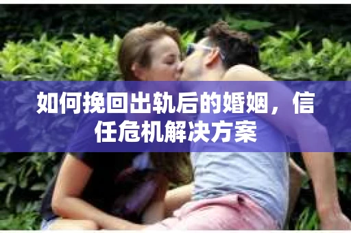如何挽回出轨后的婚姻，信任危机解决方案