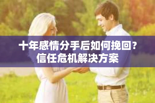 十年感情分手后如何挽回？信任危机解决方案