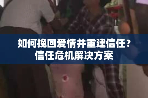 如何挽回爱情并重建信任?信任危机解决方案 如何挽回爱情并重建信任?信任危机解决方案