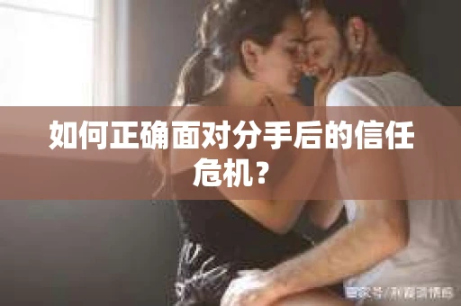 如何正确面对分手后的信任危机？