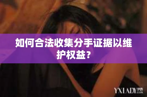 如何合法收集分手证据以维护权益？